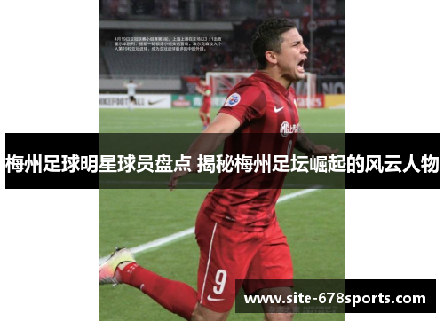梅州足球明星球员盘点 揭秘梅州足坛崛起的风云人物 梅州足球明星球员盘点 揭秘梅州足坛崛起的风云人物