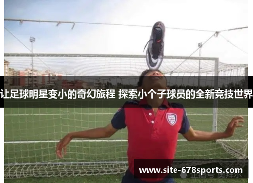 让足球明星变小的奇幻旅程 探索小个子球员的全新竞技世界 让足球明星变小的奇幻旅程 探索小个子球员的全新竞技世界