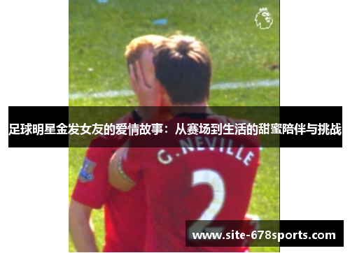 足球明星金发女友的爱情故事:从赛场到生活的甜蜜陪伴与挑战 足球明星金发女友的爱情故事:从赛场到生活的甜蜜陪伴与挑战