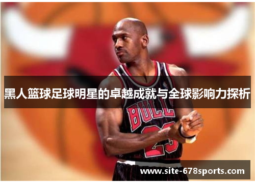 黑人篮球足球明星的卓越成就与全球影响力探析 黑人篮球足球明星的卓越成就与全球影响力探析