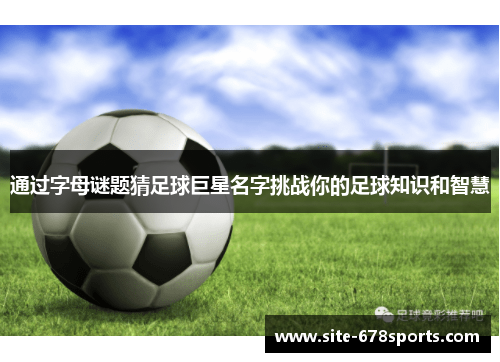 通过字母谜题猜足球巨星名字挑战你的足球知识和智慧 通过字母谜题猜足球巨星名字挑战你的足球知识和智慧