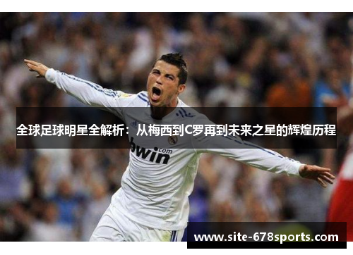全球足球明星全解析:从梅西到C罗再到未来之星的辉煌历程 全球足球明星全解析:从梅西到C罗再到未来之星的辉煌历程
