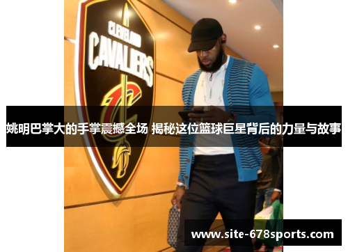姚明巴掌大的手掌震撼全场 揭秘这位篮球巨星背后的力量与故事 姚明巴掌大的手掌震撼全场 揭秘这位篮球巨星背后的力量与故事
