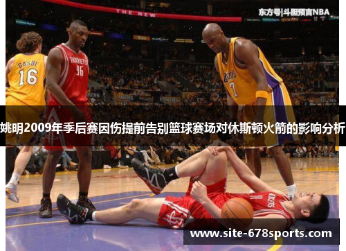 姚明2009年季后赛因伤提前告别篮球赛场对休斯顿火箭的影响分析 姚明2009年季后赛因伤提前告别篮球赛场对休斯顿火箭的影响分析