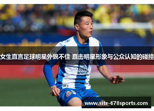 女生直言足球明星外貌不佳 直击明星形象与公众认知的碰撞 女生直言足球明星外貌不佳 直击明星形象与公众认知的碰撞