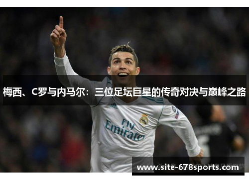 梅西、C罗与内马尔:三位足坛巨星的传奇对决与巅峰之路 梅西、C罗与内马尔:三位足坛巨星的传奇对决与巅峰之路