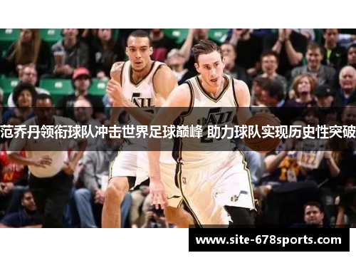 范乔丹领衔球队冲击世界足球巅峰 助力球队实现历史性突破 范乔丹领衔球队冲击世界足球巅峰 助力球队实现历史性突破