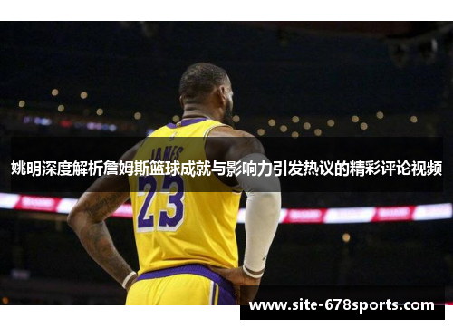 姚明深度解析詹姆斯篮球成就与影响力引发热议的精彩评论视频 姚明深度解析詹姆斯篮球成就与影响力引发热议的精彩评论视频