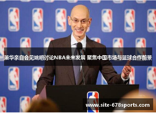 萧华亲自会见姚明讨论NBA未来发展 聚焦中国市场与篮球合作前景 萧华亲自会见姚明讨论NBA未来发展 聚焦中国市场与篮球合作前景