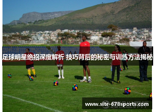 足球明星绝招深度解析 技巧背后的秘密与训练方法揭秘 足球明星绝招深度解析 技巧背后的秘密与训练方法揭秘