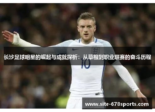 长沙足球明星的崛起与成就探析:从草根到职业联赛的奋斗历程 长沙足球明星的崛起与成就探析:从草根到职业联赛的奋斗历程