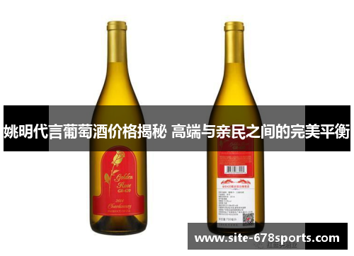 姚明代言葡萄酒价格揭秘 高端与亲民之间的完美平衡 姚明代言葡萄酒价格揭秘 高端与亲民之间的完美平衡