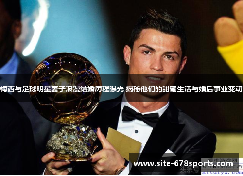 梅西与足球明星妻子浪漫结婚历程曝光 揭秘他们的甜蜜生活与婚后事业变动 梅西与足球明星妻子浪漫结婚历程曝光 揭秘他们的甜蜜生活与婚后事业变动