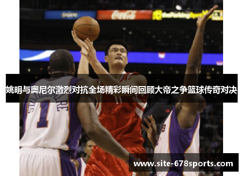 姚明与奥尼尔激烈对抗全场精彩瞬间回顾大帝之争篮球传奇对决 姚明与奥尼尔激烈对抗全场精彩瞬间回顾大帝之争篮球传奇对决