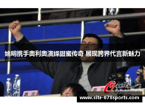 姚明携手奥利奥演绎甜蜜传奇 展现跨界代言新魅力 姚明携手奥利奥演绎甜蜜传奇 展现跨界代言新魅力