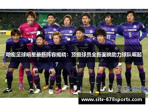 哈密足球明星最新阵容揭晓:顶级球员全新面貌助力球队崛起 哈密足球明星最新阵容揭晓:顶级球员全新面貌助力球队崛起