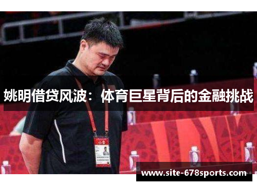 姚明借贷风波:体育巨星背后的金融挑战 姚明借贷风波:体育巨星背后的金融挑战