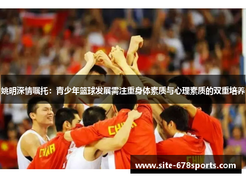姚明深情嘱托:青少年篮球发展需注重身体素质与心理素质的双重培养 姚明深情嘱托:青少年篮球发展需注重身体素质与心理素质的双重培养