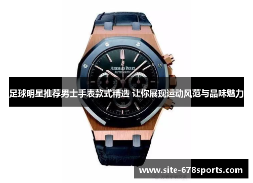 足球明星推荐男士手表款式精选 让你展现运动风范与品味魅力 足球明星推荐男士手表款式精选 让你展现运动风范与品味魅力