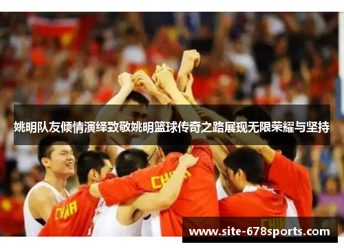 姚明队友倾情演绎致敬姚明篮球传奇之路展现无限荣耀与坚持