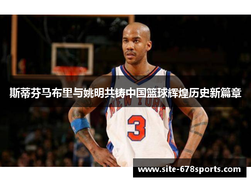 斯蒂芬马布里与姚明共铸中国篮球辉煌历史新篇章 斯蒂芬马布里与姚明共铸中国篮球辉煌历史新篇章
