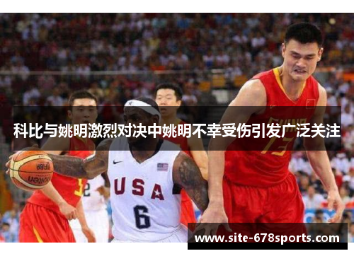 科比与姚明激烈对决中姚明不幸受伤引发广泛关注 科比与姚明激烈对决中姚明不幸受伤引发广泛关注