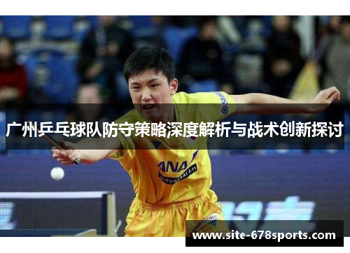 广州乒乓球队防守策略深度解析与战术创新探讨