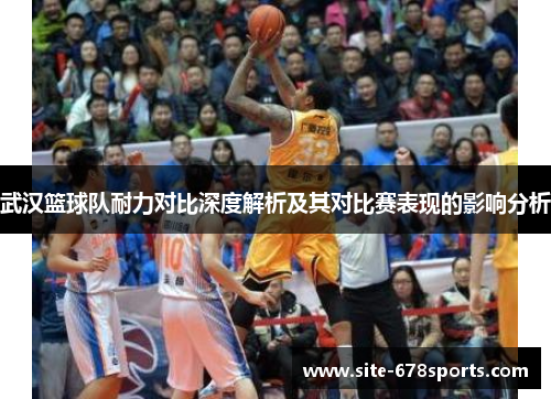 武汉篮球队耐力对比深度解析及其对比赛表现的影响分析