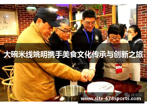 大碗米线姚明携手美食文化传承与创新之旅