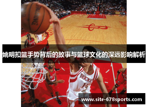 姚明扣篮手势背后的故事与篮球文化的深远影响解析