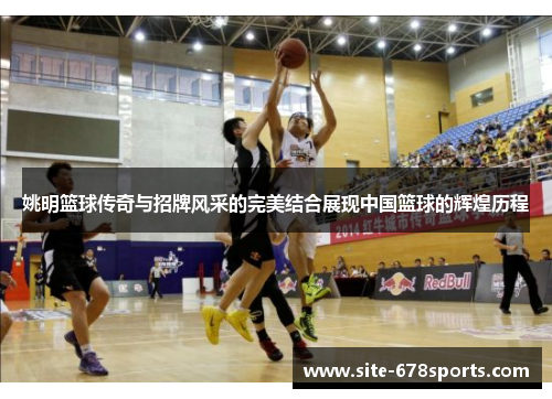 姚明篮球传奇与招牌风采的完美结合展现中国篮球的辉煌历程