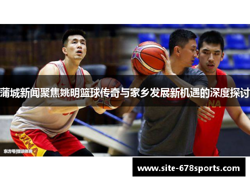 蒲城新闻聚焦姚明篮球传奇与家乡发展新机遇的深度探讨