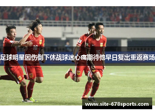 足球明星因伤倒下休战球迷心痛期待他早日复出重返赛场