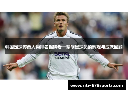 韩国足球传奇人物排名揭晓老一辈明星球员的辉煌与成就回顾