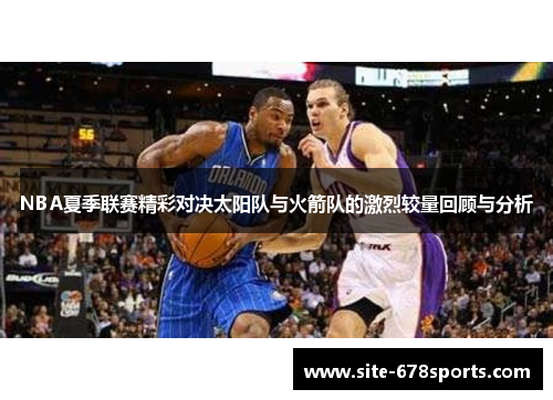 NBA夏季联赛精彩对决太阳队与火箭队的激烈较量回顾与分析