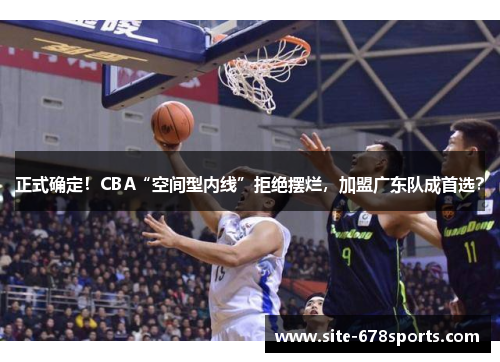 正式确定！CBA“空间型内线”拒绝摆烂，加盟广东队成首选？