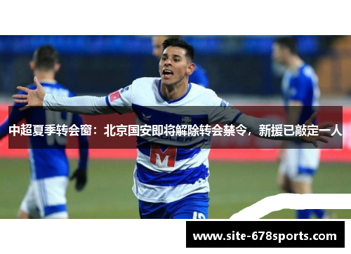 中超夏季转会窗:北京国安即将解除转会禁令,新援已敲定一人 中超夏季转会窗:北京国安即将解除转会禁令,新援已敲定一人