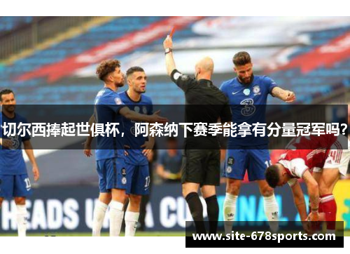切尔西捧起世俱杯,阿森纳下赛季能拿有分量冠军吗? 切尔西捧起世俱杯,阿森纳下赛季能拿有分量冠军吗?