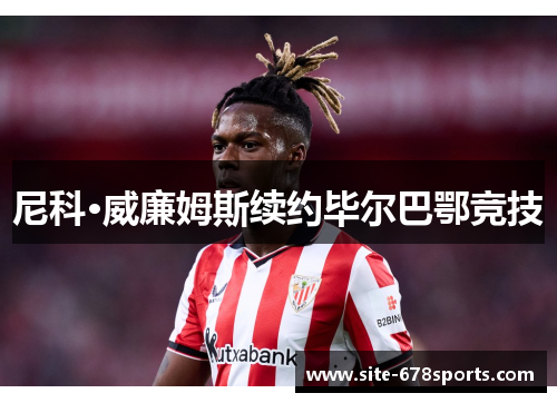 尼科·威廉姆斯续约毕尔巴鄂竞技 尼科·威廉姆斯续约毕尔巴鄂竞技