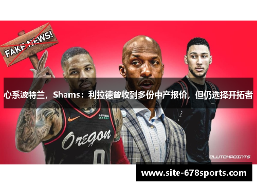 心系波特兰,Shams:利拉德曾收到多份中产报价,但仍选择开拓者 心系波特兰,Shams:利拉德曾收到多份中产报价,但仍选择开拓者