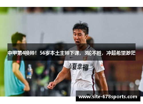 中甲第4换帅！56岁本土主帅下课，3轮不胜，冲超希望渺茫