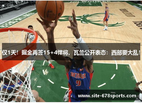 仅1天!掘金再签15+4悍将,瓦兰公开表态:西部要大乱! 仅1天!掘金再签15+4悍将,瓦兰公开表态:西部要大乱!