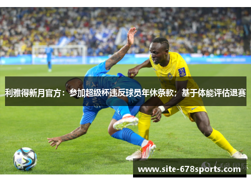 利雅得新月官方:参加超级杯违反球员年休条款;基于体能评估退赛 利雅得新月官方:参加超级杯违反球员年休条款;基于体能评估退赛