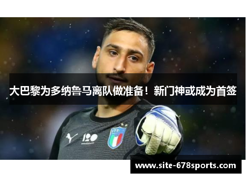 大巴黎为多纳鲁马离队做准备!新门神或成为首签 大巴黎为多纳鲁马离队做准备!新门神或成为首签