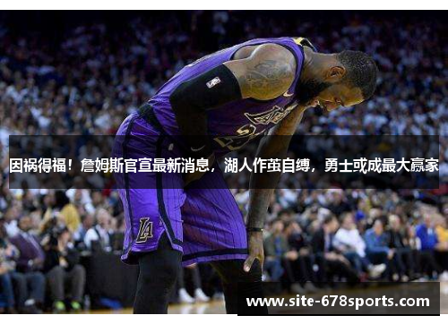 因祸得福!詹姆斯官宣最新消息,湖人作茧自缚,勇士或成最大赢家 因祸得福!詹姆斯官宣最新消息,湖人作茧自缚,勇士或成最大赢家