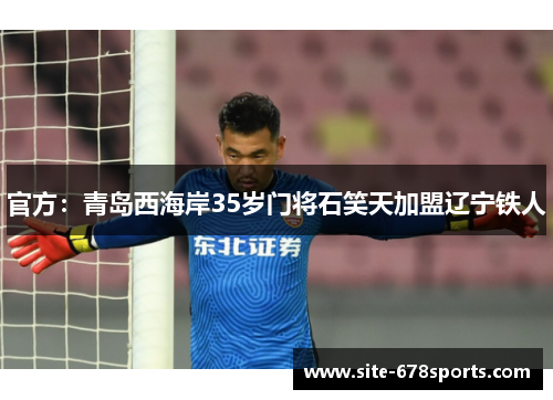 官方:青岛西海岸35岁门将石笑天加盟辽宁铁人 官方:青岛西海岸35岁门将石笑天加盟辽宁铁人