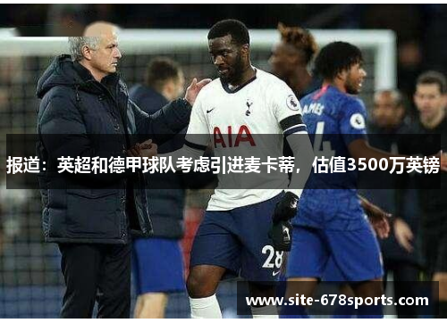 报道:英超和德甲球队考虑引进麦卡蒂,估值3500万英镑 报道:英超和德甲球队考虑引进麦卡蒂,估值3500万英镑