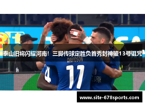 泰山旧将闪耀河南!三脚传球定胜负首秀封神破13号诅咒 泰山旧将闪耀河南!三脚传球定胜负首秀封神破13号诅咒