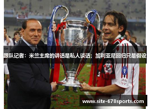 跟队记者：米兰主席的讲话是私人谈话；加利亚尼回归只是假设