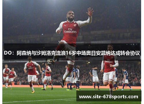 DO:阿森纳与沙姆洛克流浪16岁中场奥日安武纳达成转会协议 DO:阿森纳与沙姆洛克流浪16岁中场奥日安武纳达成转会协议
